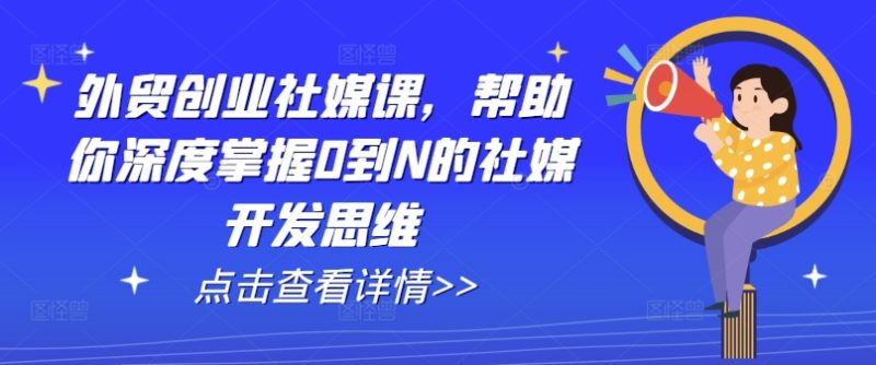外贸创业社媒课,帮助你深度掌握0到N的社媒开发思维网赚项目-副业赚钱-互联网创业-资源整合百读客