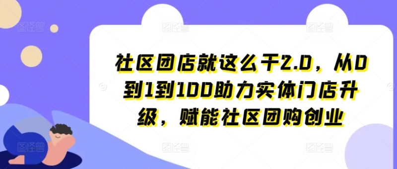 社区团店就这么干2.0,从0到1到100助力实体门店升级,赋能社区团购创业网赚项目-副业赚钱-互联网创业-资源整合百读客