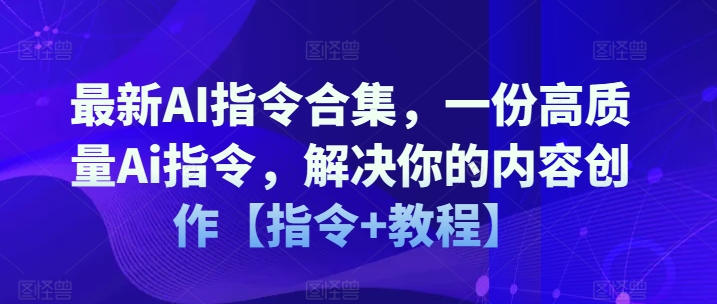 最新AI指令合集，一份高质量Ai指令，解决你的内容创作【指令+教程】网赚项目-副业赚钱-互联网创业-资源整合百读客