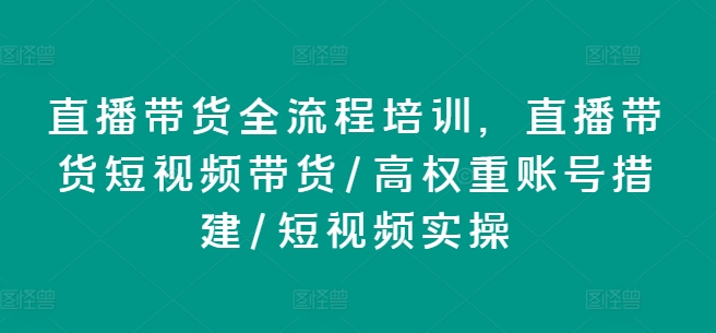 直播带货全流程培训，直播带货短视频带货/高权重账号措建/短视频实操网赚项目-副业赚钱-互联网创业-资源整合百读客