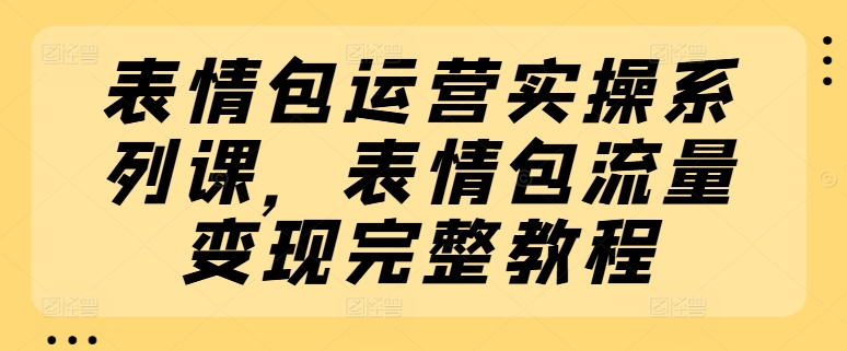 表情包运营实操系列课,表情包流量变现完整教程网赚项目-副业赚钱-互联网创业-资源整合百读客