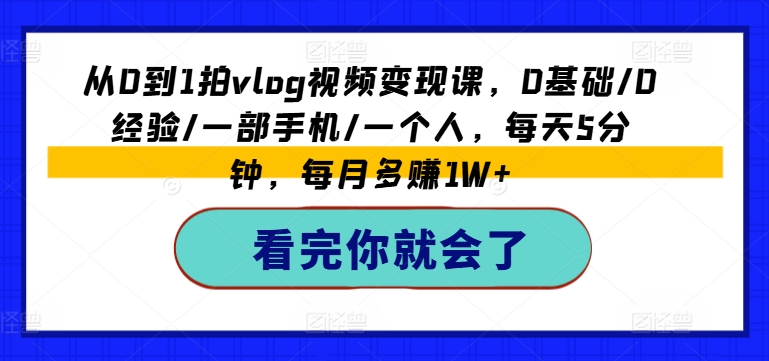 从0到1拍vlog视频变现课，0基础/0经验/一部手机/一个人，每天5分钟，每月多赚1W+网赚项目-副业赚钱-互联网创业-资源整合百读客