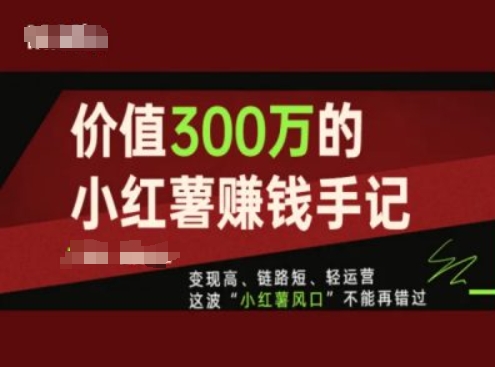 价值300万的小红书赚钱手记,变现高、链路短、轻运营,这波“小红薯风口”不能再错过网赚项目-副业赚钱-互联网创业-资源整合百读客