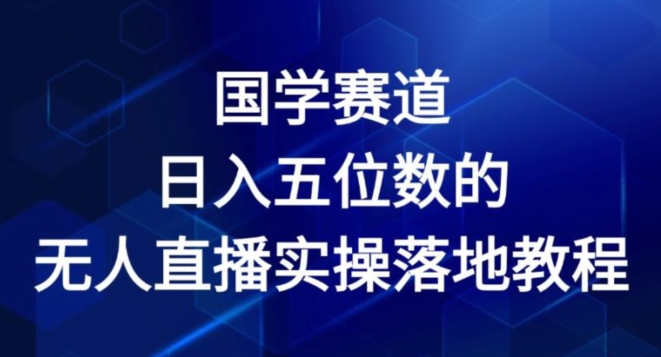 国学赛道-2024年日入五位数无人直播实操落地教程网赚项目-副业赚钱-互联网创业-资源整合百读客