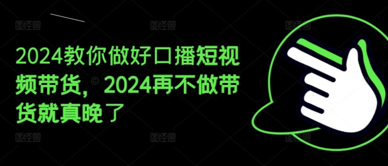 2024教你做好口播短视频带货,2024再不做带货就真晚了网赚项目-副业赚钱-互联网创业-资源整合百读客