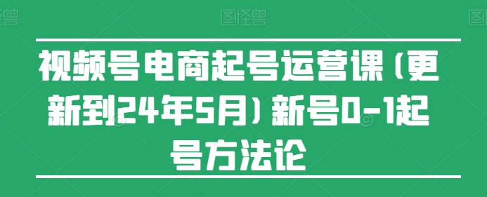 视频号电商起号运营课(更新24年7月)新号0-1起号方法论网赚项目-副业赚钱-互联网创业-资源整合百读客