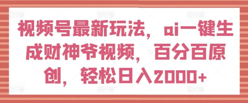 视频号最新玩法，ai一键生成财神爷视频，百分百原创，轻松日入2000+网赚项目-副业赚钱-互联网创业-资源整合百读客