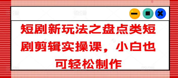 短剧新玩法之盘点类短剧剪辑实操课，小白也可轻松制作网赚项目-副业赚钱-互联网创业-资源整合百读客