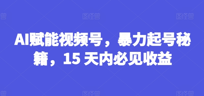 AI赋能视频号，暴力起号秘籍，15 天内必见收益网赚项目-副业赚钱-互联网创业-资源整合百读客