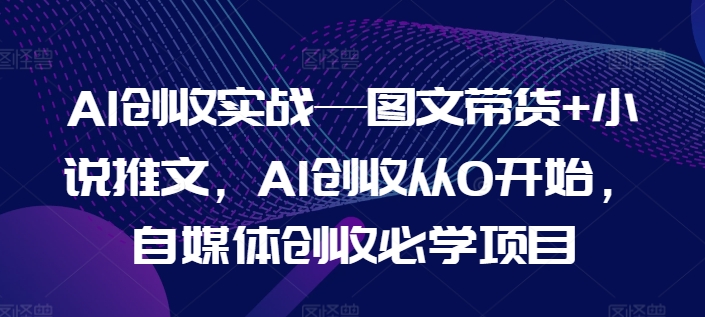 AI创收实战—图文带货+小说推文,AI创收从0开始,自媒体创收必学项目网赚项目-副业赚钱-互联网创业-资源整合百读客