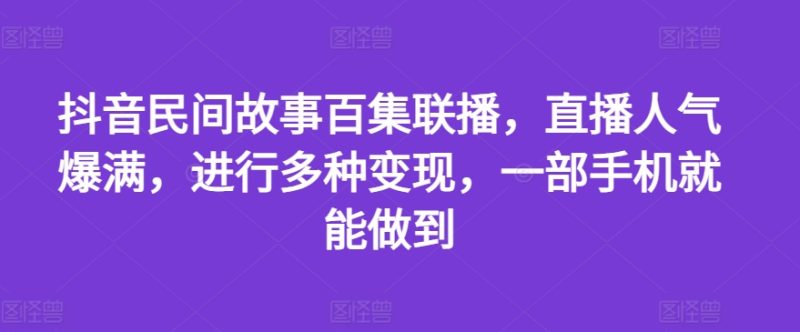 抖音民间故事百集联播,直播人气爆满,进行多种变现,一部手机就能做到网赚项目-副业赚钱-互联网创业-资源整合百读客