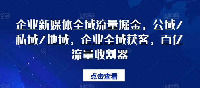 企业新媒体全域流量掘金，公域/私域/地域，企业全域获客，百亿流量收割器网赚项目-副业赚钱-互联网创业-资源整合百读客