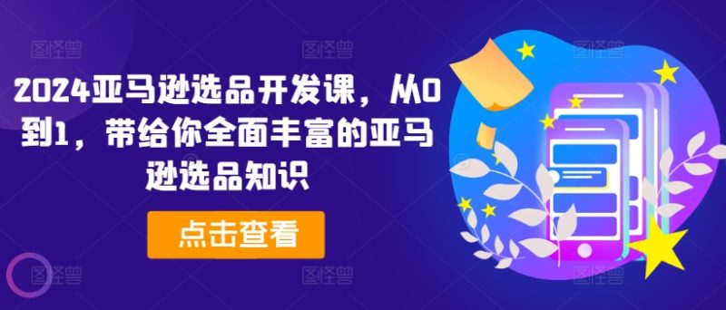 2024亚马逊选品开发课,从0到1,带给你全面丰富的亚马逊选品知识网赚项目-副业赚钱-互联网创业-资源整合百读客