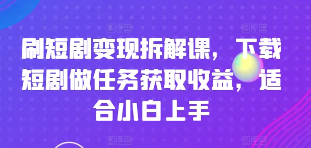 刷短剧变现拆解课，下载短剧做任务获取收益，适合小白上手网赚项目-副业赚钱-互联网创业-资源整合百读客
