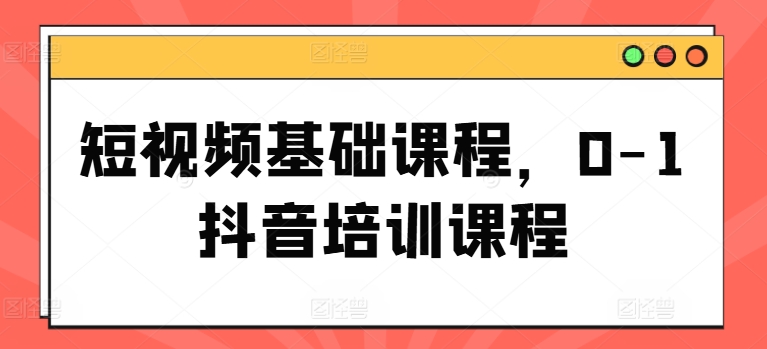 短视频基础课程,0-1抖音培训课程网赚项目-副业赚钱-互联网创业-资源整合百读客