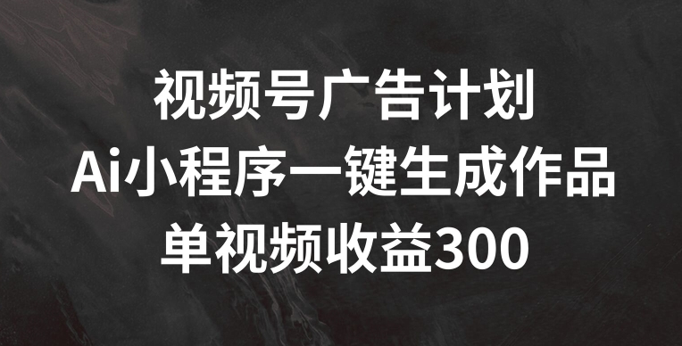 视频号广告计划,AI小程序一键生成作品, 单视频收益300+网赚项目-副业赚钱-互联网创业-资源整合百读客