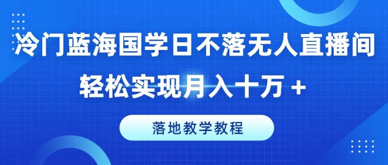 冷门蓝海国学日不落无人直播间,轻松实现月入十万+,落地教学教程网赚项目-副业赚钱-互联网创业-资源整合百读客