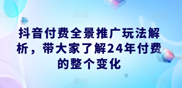 抖音付费全景推广玩法解析，带大家了解24年付费的整个变化网赚项目-副业赚钱-互联网创业-资源整合百读客