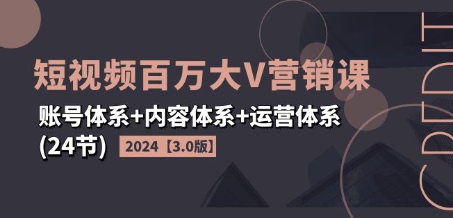 2024短视频百万大V营销课【3.0版】账号体系+内容体系+运营体系(24节)网赚项目-副业赚钱-互联网创业-资源整合百读客