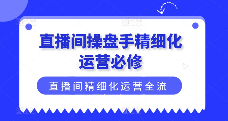 直播间操盘手精细化运营必修，直播间精细化运营全流程解读网赚项目-副业赚钱-互联网创业-资源整合百读客