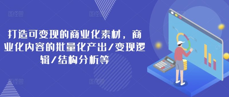 打造可变现的商业化素材，商业化内容的批量化产出/变现逻辑/结构分析等网赚项目-副业赚钱-互联网创业-资源整合百读客