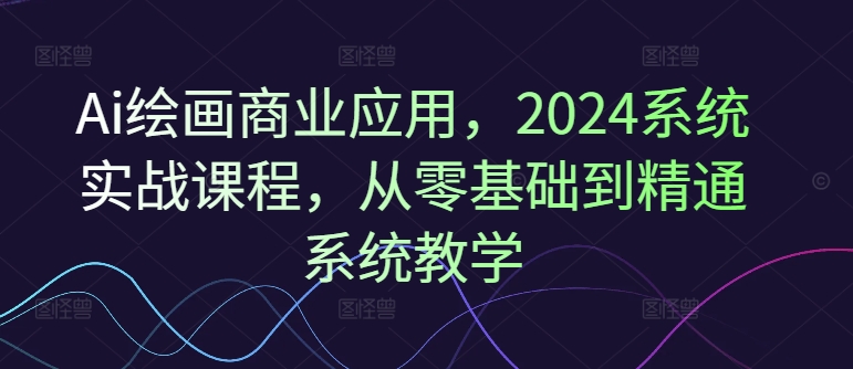 Ai绘画商业应用，2024系统实战课程，从零基础到精通系统教学网赚项目-副业赚钱-互联网创业-资源整合百读客