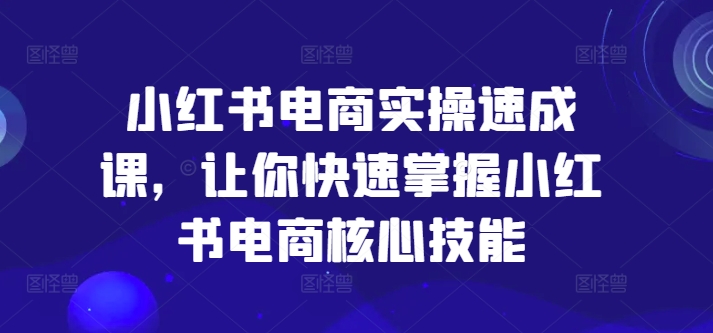 小红书电商实操速成课，让你快速掌握小红书电商核心技能网赚项目-副业赚钱-互联网创业-资源整合百读客