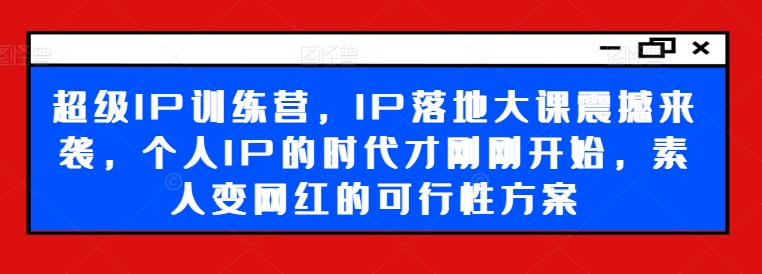 超级IP训练营,IP落地大课震撼来袭,个人IP的时代才刚刚开始,素人变网红的可行性方案网赚项目-副业赚钱-互联网创业-资源整合百读客