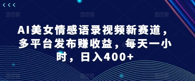 AI美女情感语录视频新赛道,多平台发布赚收益,每天一小时,日入400+网赚项目-副业赚钱-互联网创业-资源整合百读客