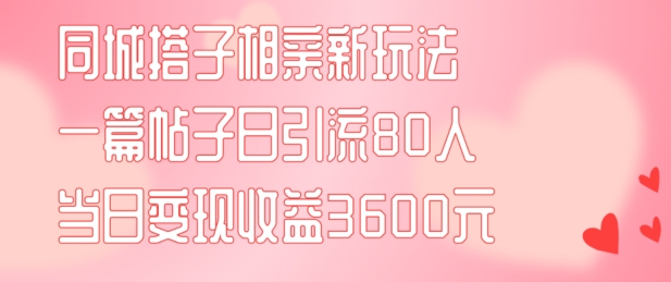 同城搭子相亲新玩法一篇帖子引流80人当日变现3600元(项目教程+实操教程)网赚项目-副业赚钱-互联网创业-资源整合百读客