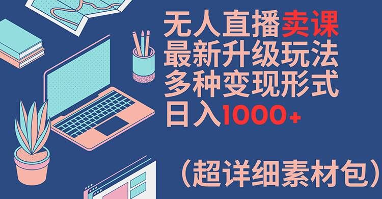 无人直播卖课最新升级玩法,多种变现形式,日入1000+(超详细素材包)网赚项目-副业赚钱-互联网创业-资源整合百读客