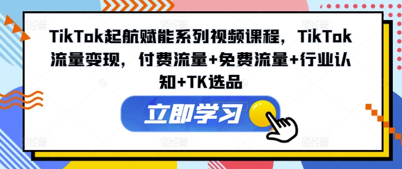 TikTok起航赋能系列视频课程,TikTok流量变现,付费流量+免费流量+行业认知+TK选品网赚项目-副业赚钱-互联网创业-资源整合百读客