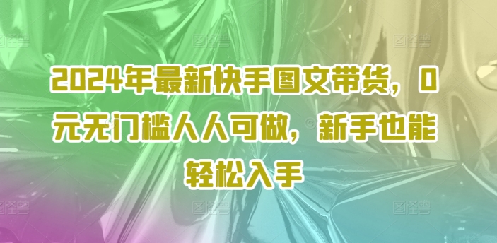 2024年最新快手图文带货，0元无门槛人人可做，新手也能轻松入手网赚项目-副业赚钱-互联网创业-资源整合百读客