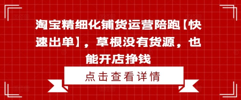 淘宝精细化铺货运营陪跑【快速出单】,草根没有货源,也能开店挣钱网赚项目-副业赚钱-互联网创业-资源整合百读客