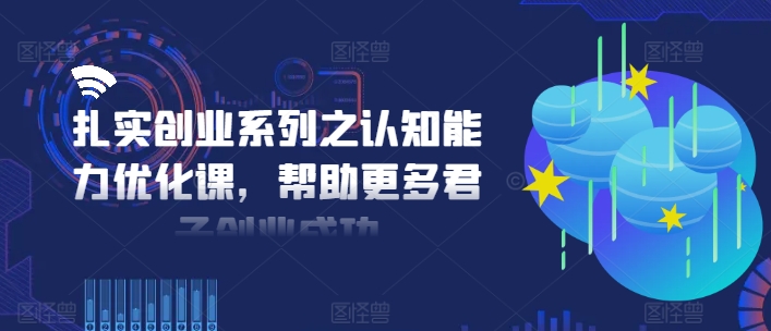 扎实创业系列之认知能力优化课，帮助更多君子创业成功网赚项目-副业赚钱-互联网创业-资源整合百读客
