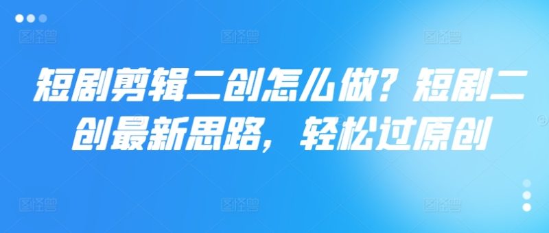 短剧剪辑二创怎么做?短剧二创最新思路,轻松过原创网赚项目-副业赚钱-互联网创业-资源整合百读客