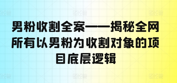 男粉收割全案——揭秘全网所有以男粉为收割对象的项目底层逻辑网赚项目-副业赚钱-互联网创业-资源整合百读客