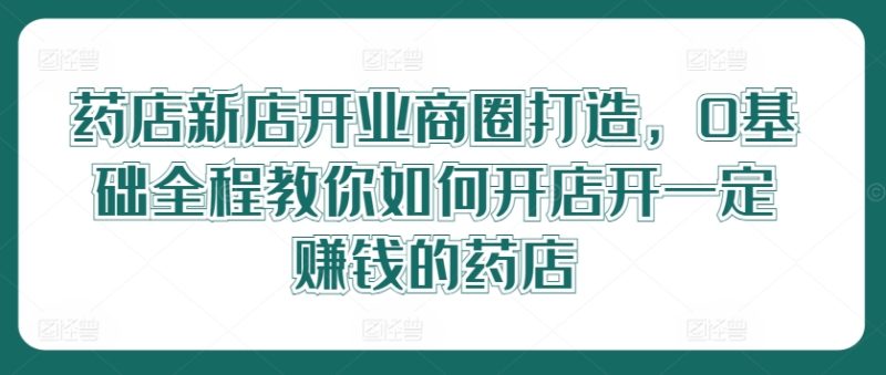 药店新店开业商圈打造,0基础全程教你如何开店开一定赚钱的药店网赚项目-副业赚钱-互联网创业-资源整合百读客
