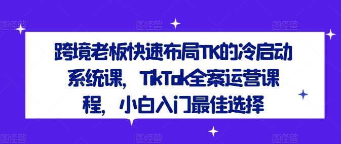 跨境老板快速布局TK的冷启动系统课,TikTok全案运营课程,小白入门最佳选择网赚项目-副业赚钱-互联网创业-资源整合百读客