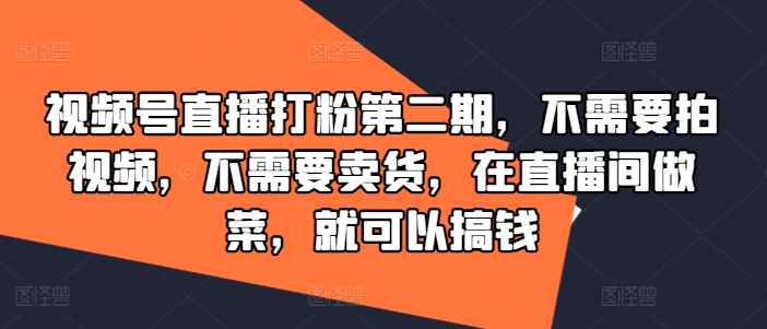 视频号直播打粉第二期,不需要拍视频,不需要卖货,在直播间做菜,就可以搞钱网赚项目-副业赚钱-互联网创业-资源整合百读客
