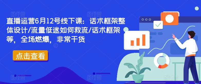直播运营6月12号线下课：话术框架整体设计/流量低迷如何救流/话术框架等，全场燃爆，非常干货网赚项目-副业赚钱-互联网创业-资源整合百读客