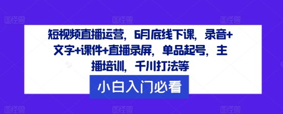 短视频直播运营,6月底线下课,录音+文字+课件+直播录屏,单品起号,主播培训,千川打法等网赚项目-副业赚钱-互联网创业-资源整合百读客