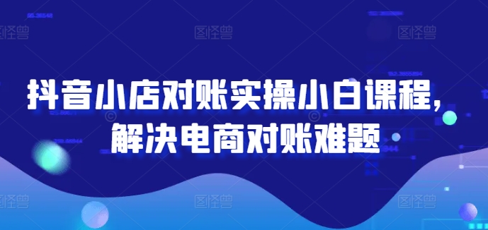 抖音小店对账实操小白课程，解决电商对账难题网赚项目-副业赚钱-互联网创业-资源整合百读客