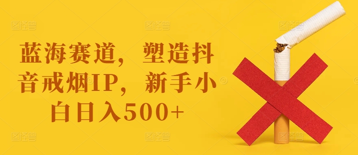 蓝海赛道，塑造抖音戒烟IP，新手小白日入500+网赚项目-副业赚钱-互联网创业-资源整合百读客