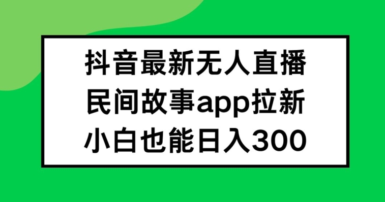 抖音无人直播，民间故事APP拉新，小白也能日入300+网赚项目-副业赚钱-互联网创业-资源整合百读客
