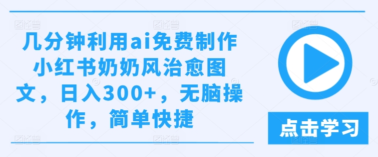 几分钟利用ai免费制作小红书奶奶风治愈图文，日入300+，无脑操作，简单快捷网赚项目-副业赚钱-互联网创业-资源整合百读客