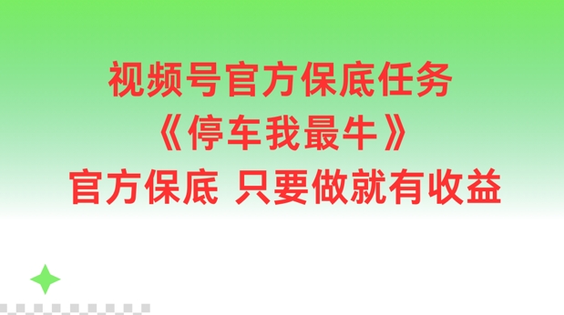 视频号官方保底任务,停车我最牛,官方保底只要做就有收益网赚项目-副业赚钱-互联网创业-资源整合百读客