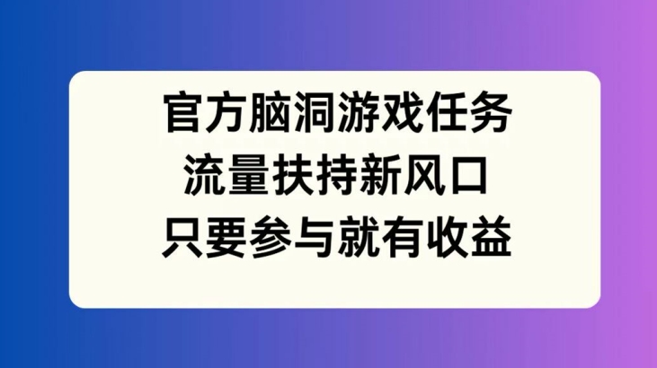 官方脑洞游戏任务，流量扶持新风口，只要参与就有收益网赚项目-副业赚钱-互联网创业-资源整合百读客