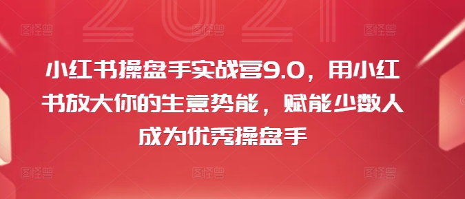 小红书操盘手实战营9.0，用小红书放大你的生意势能，赋能少数人成为优秀操盘手网赚项目-副业赚钱-互联网创业-资源整合百读客
