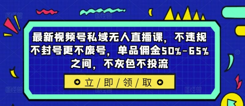 最新视频号私域无人直播课，不违规不封号更不废号，单品佣金50%-65%之间，不灰色不投流网赚项目-副业赚钱-互联网创业-资源整合百读客